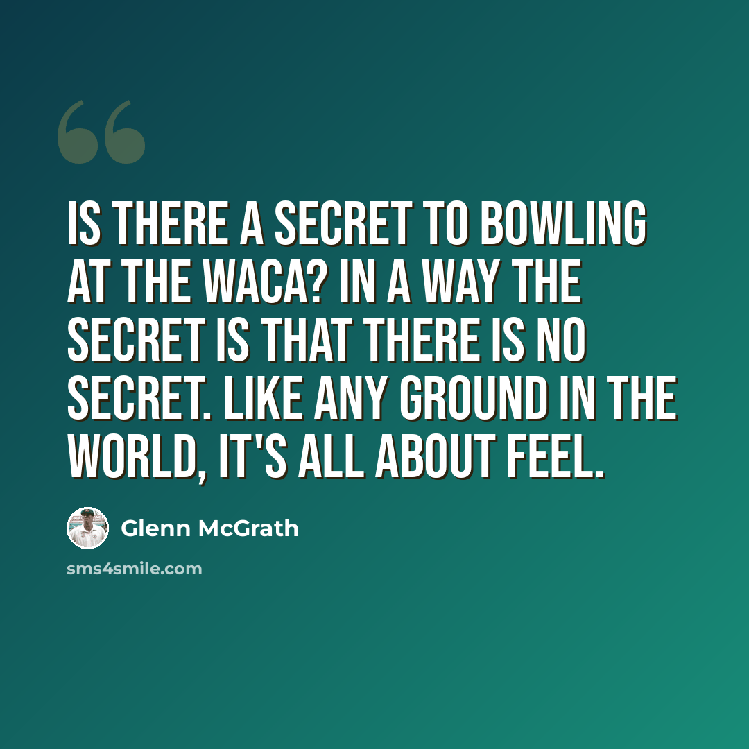 “Is there a secret to bowling at the Waca? In a way the secret is that there is no secret. Like any ground in the world, it's all about feel.” quote by Glenn McGrath