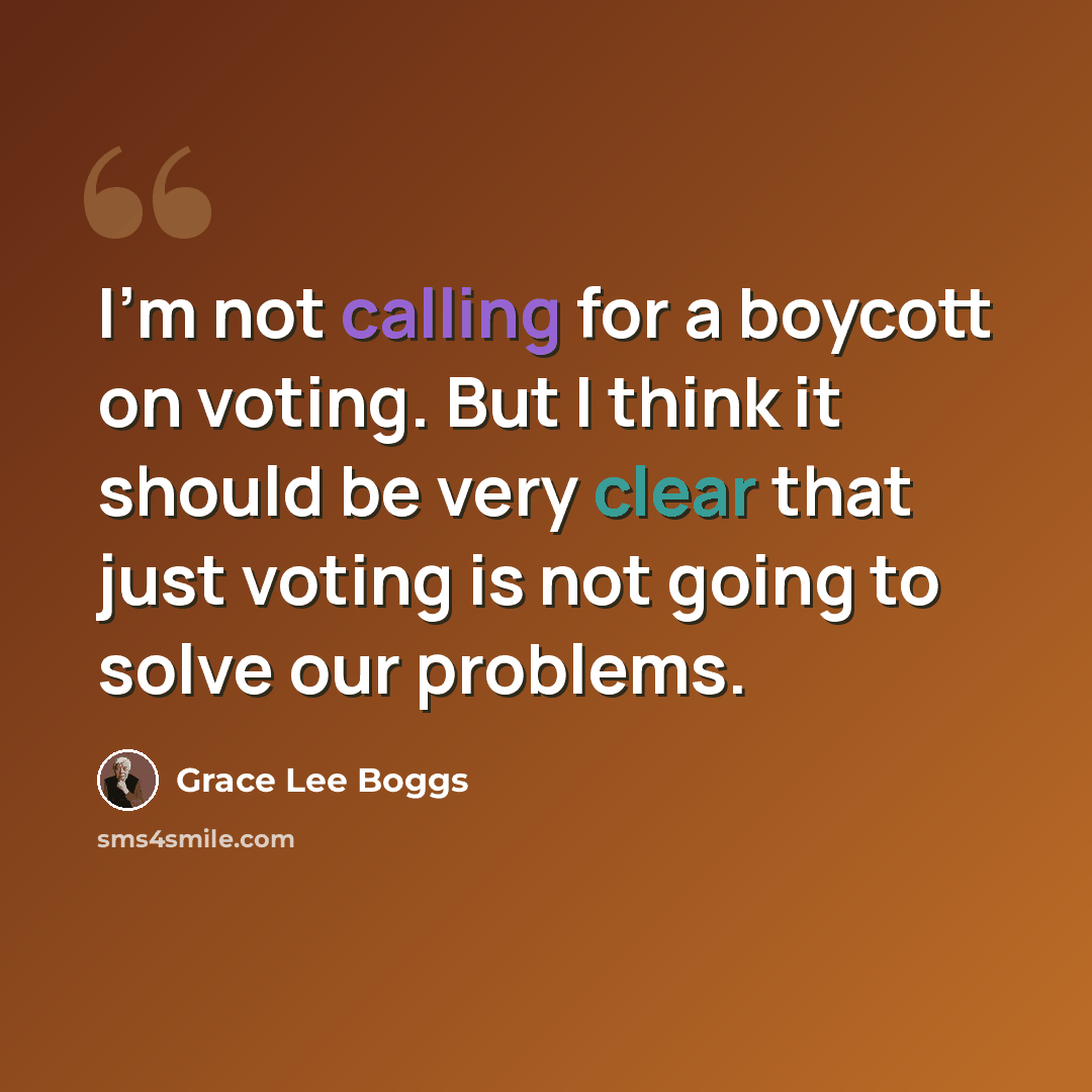 “I'm not calling for a boycott on voting. But I think it should be very clear that just voting is not going to solve our problems.” quote by Grace Lee Boggs