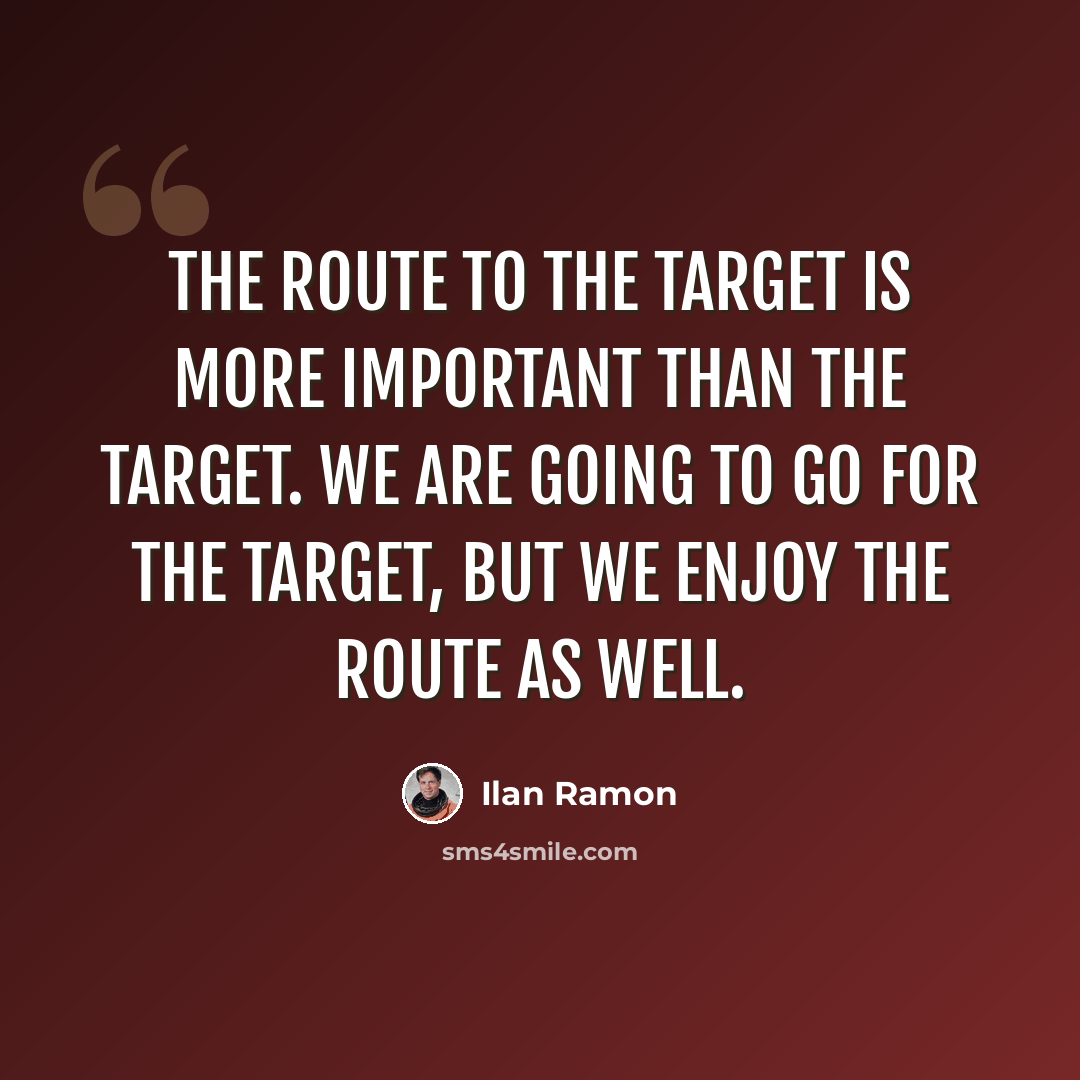 “The route to the target is more important than the target. We are going to go for the target, but we enjoy the route as well.” quote by Ilan Ramon