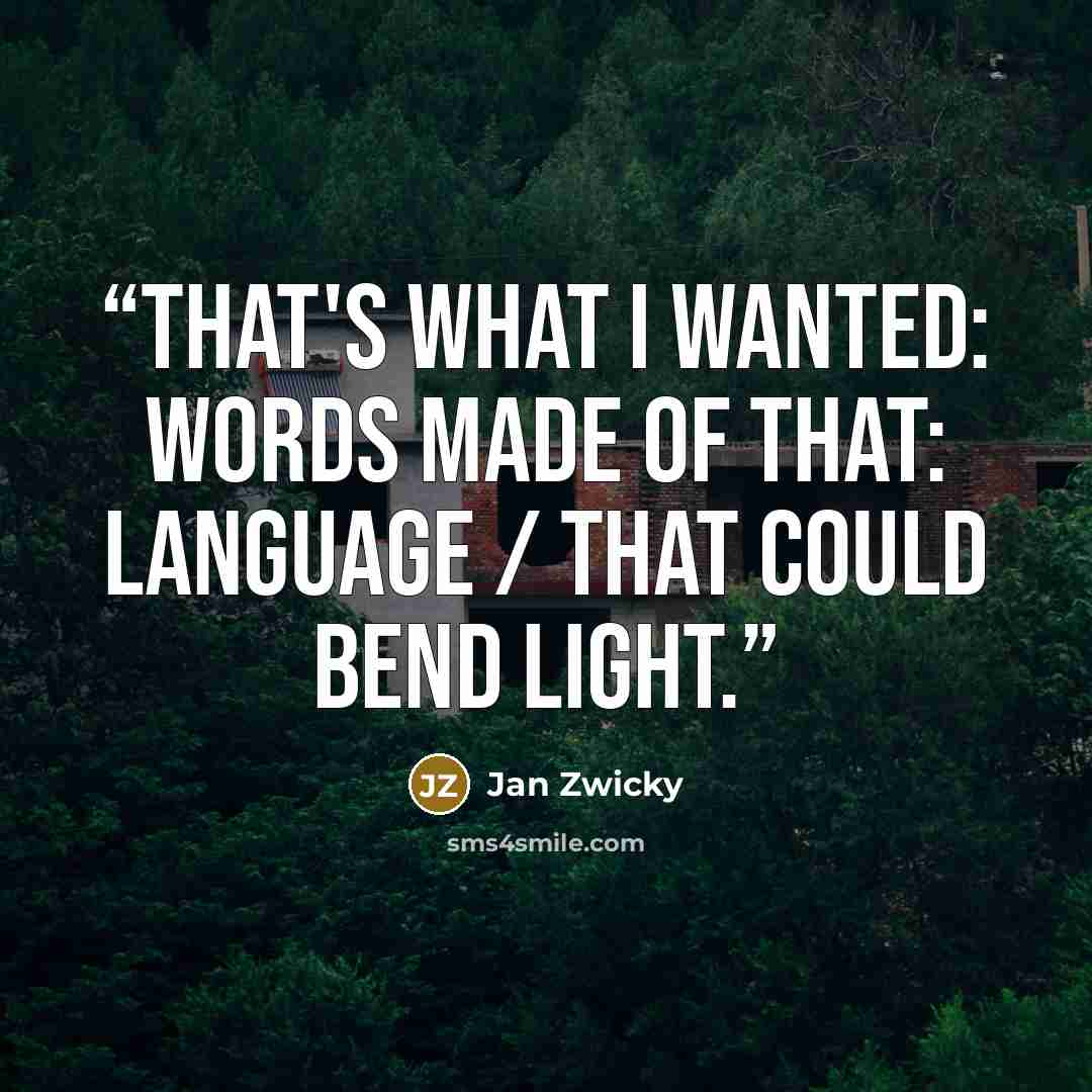 “that's what I wanted: words made of that: language / that could bend light.” quote by Jan Zwicky