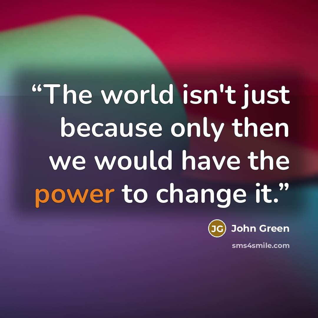 “The world isn't just because only then we would have the power to change it.” quote by John Green