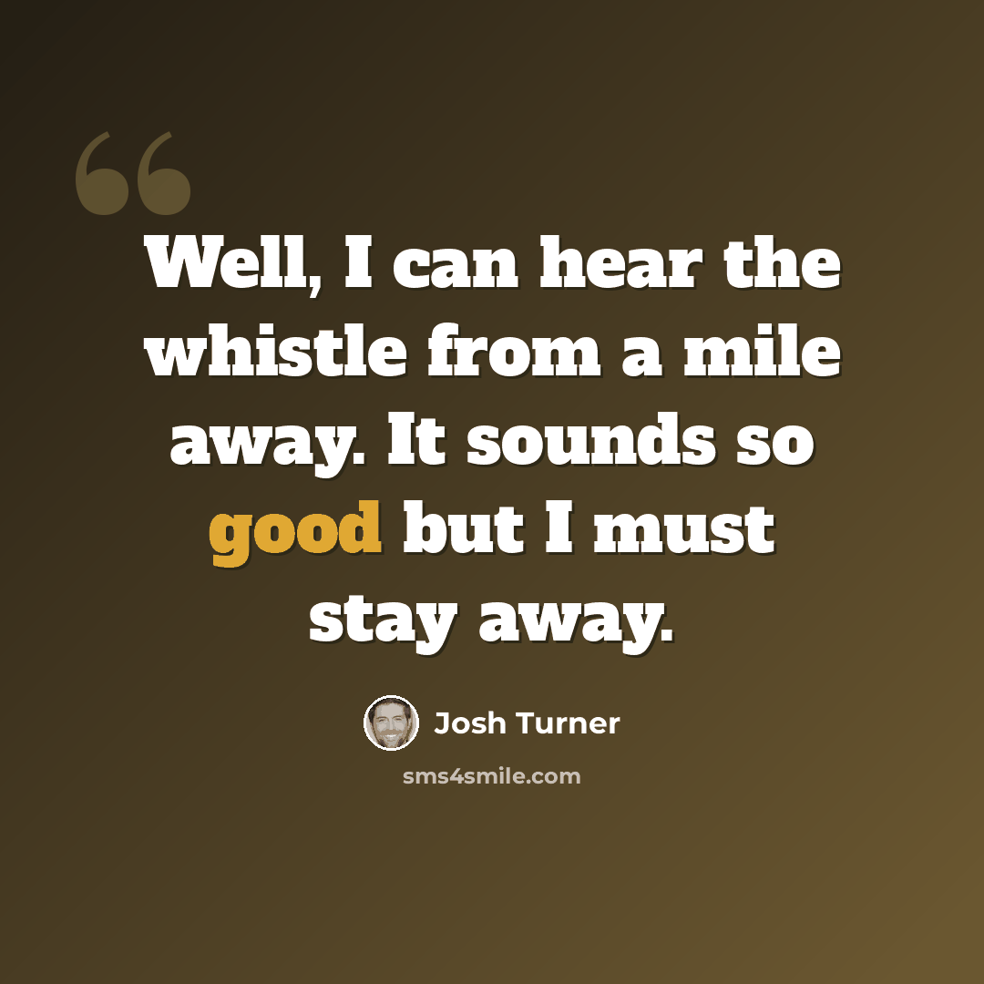 “Well, I can hear the whistle from a mile away. It sounds so good but I must stay away.” quote by Josh Turner