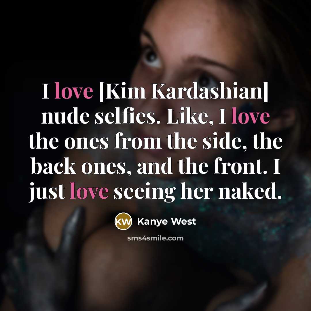 “I love [Kim Kardashian] nude selfies. Like, I love the ones from the side, the back ones, and the front. I just love seeing her naked.” quote by Kanye West