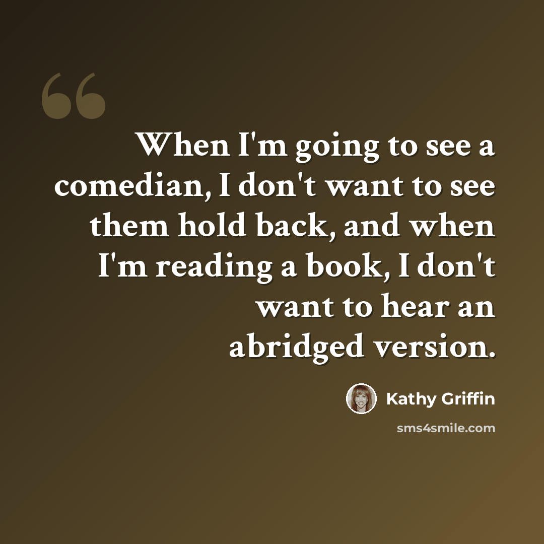 “When I'm going to see a comedian, I don't want to see them hold back, and when I'm reading a book, I don't want to hear an abridged version.” quote by Kathy Griffin