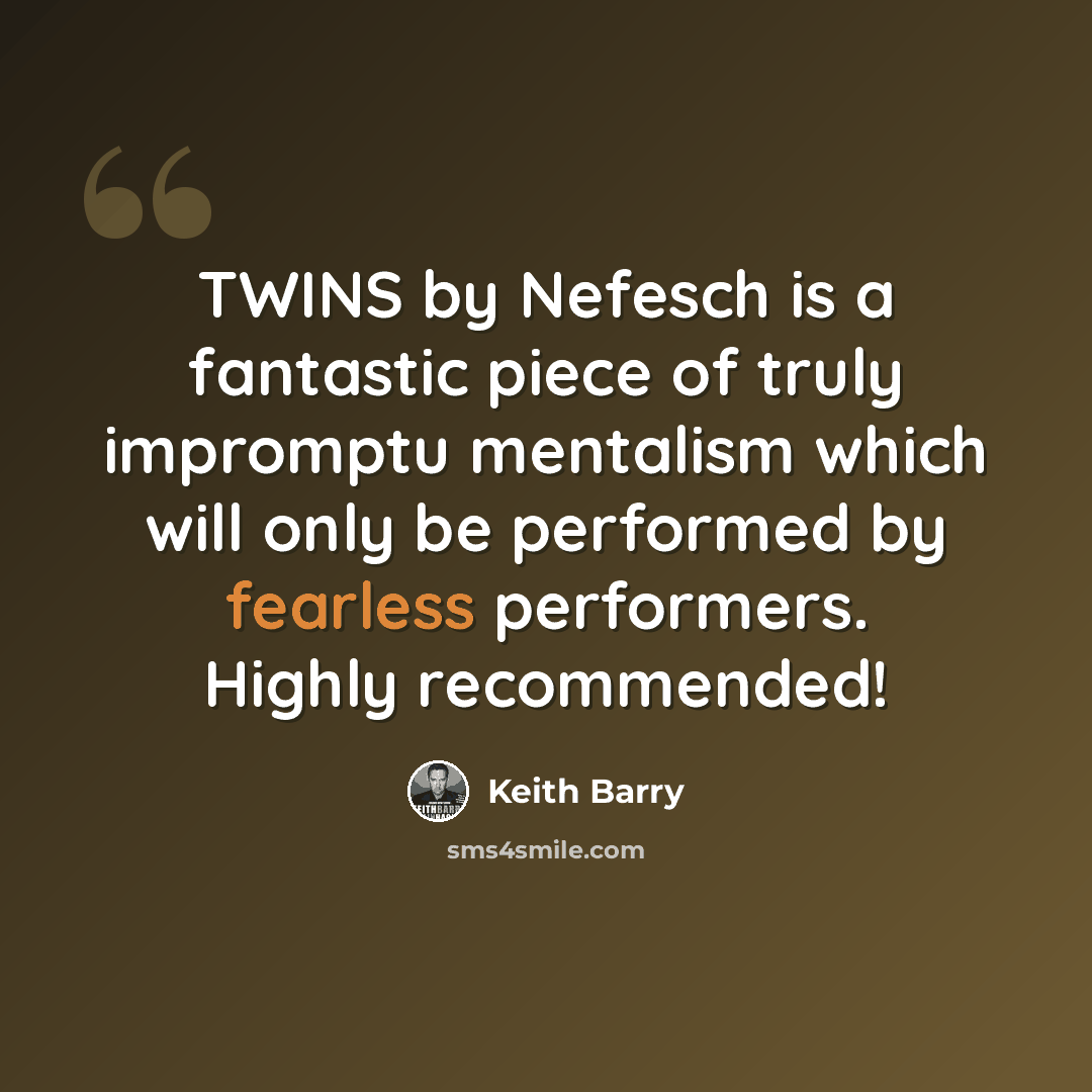“TWINS by Nefesch is a fantastic piece of truly impromptu mentalism which will only be performed by fearless performers. Highly recommended!” quote by Keith Barry