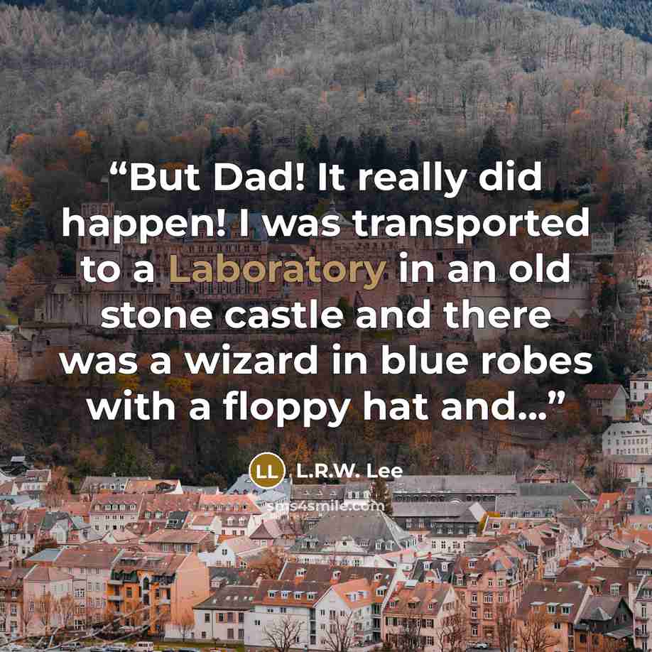 “But Dad! It really did happen! I was transported to a Laboratory in an old stone castle and there was a wizard in blue robes with a floppy hat and...” quote by L.R.W. Lee