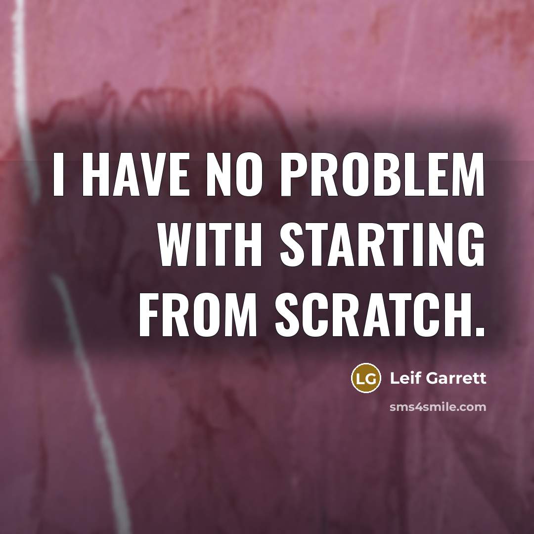 “I have no problem with starting from scratch.” quote by Leif Garrett