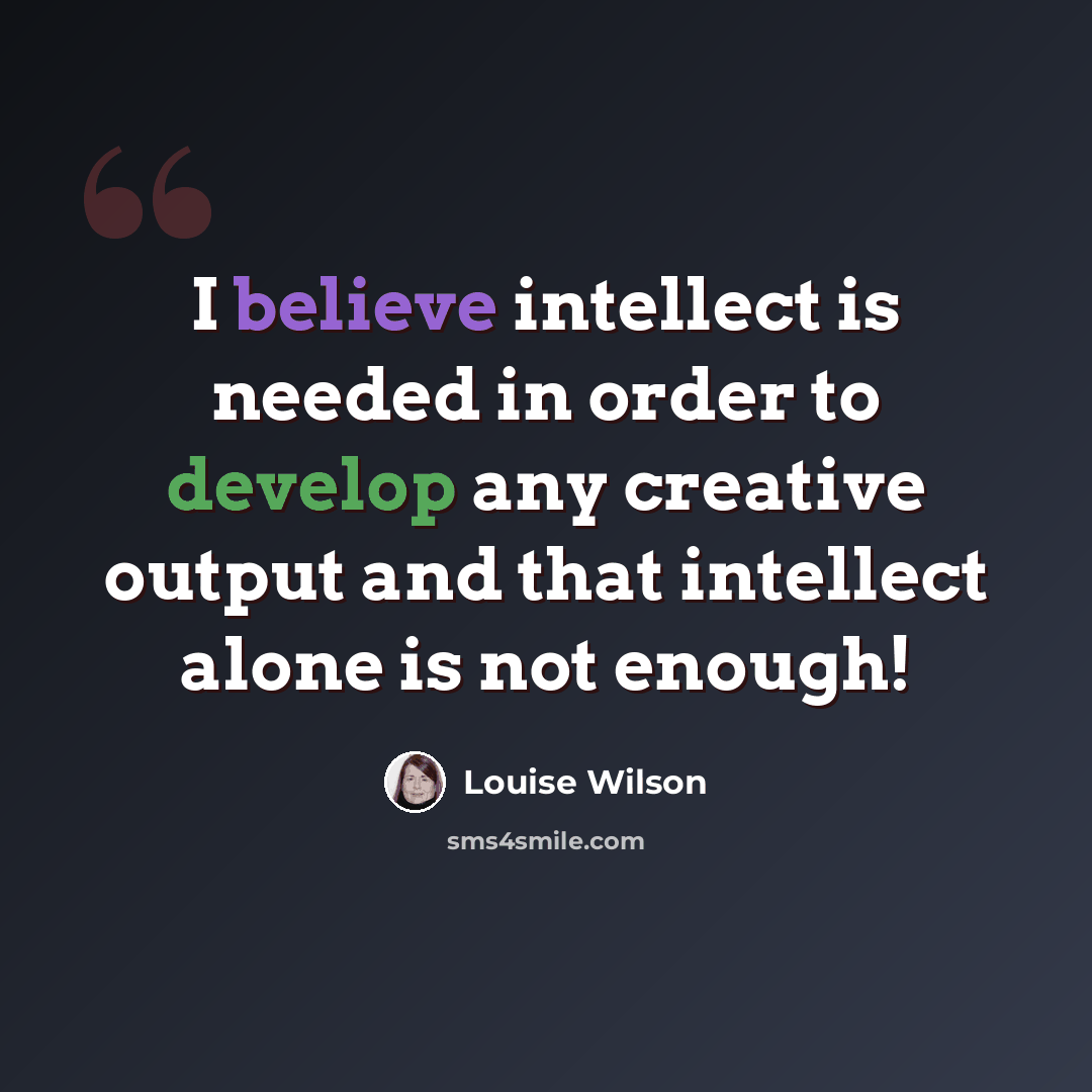 “I believe intellect is needed in order to develop any creative output and that intellect alone is not enough!” quote by Louise Wilson