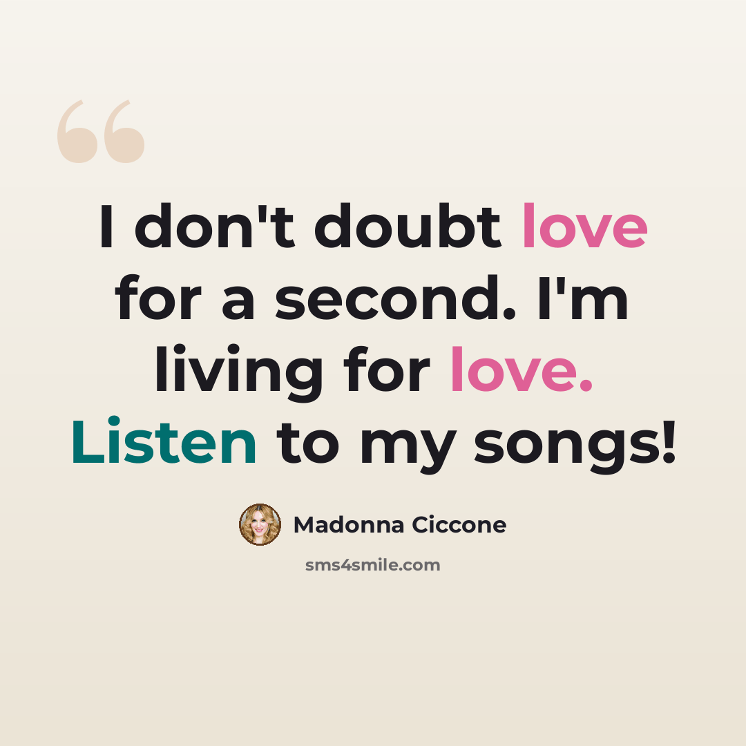 “I don't doubt love for a second. I'm living for love. Listen to my songs!” quote by Madonna Ciccone