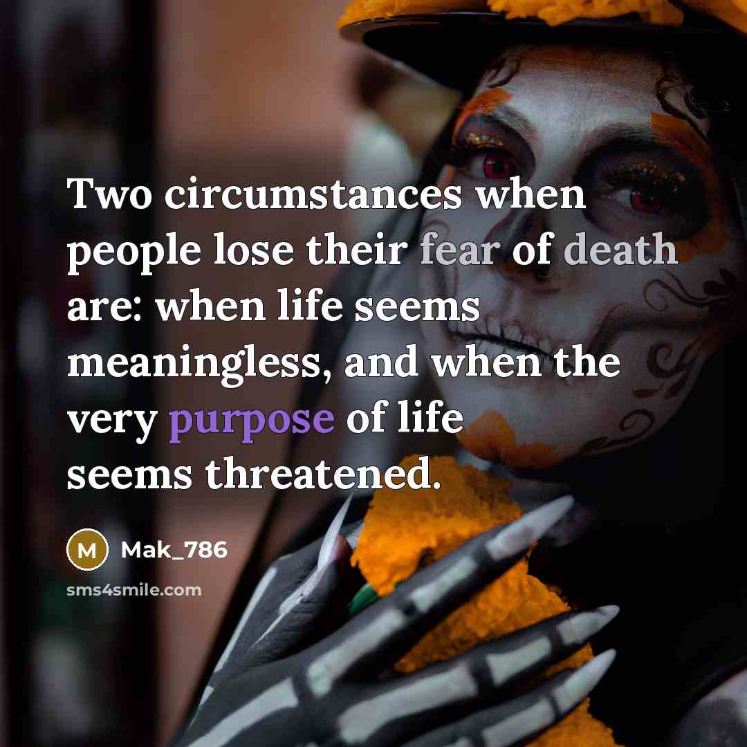 “Two circumstances when people lose their fear of death are: when life seems meaningless, and when the very purpose of life seems threatened.” quote by Mak_786