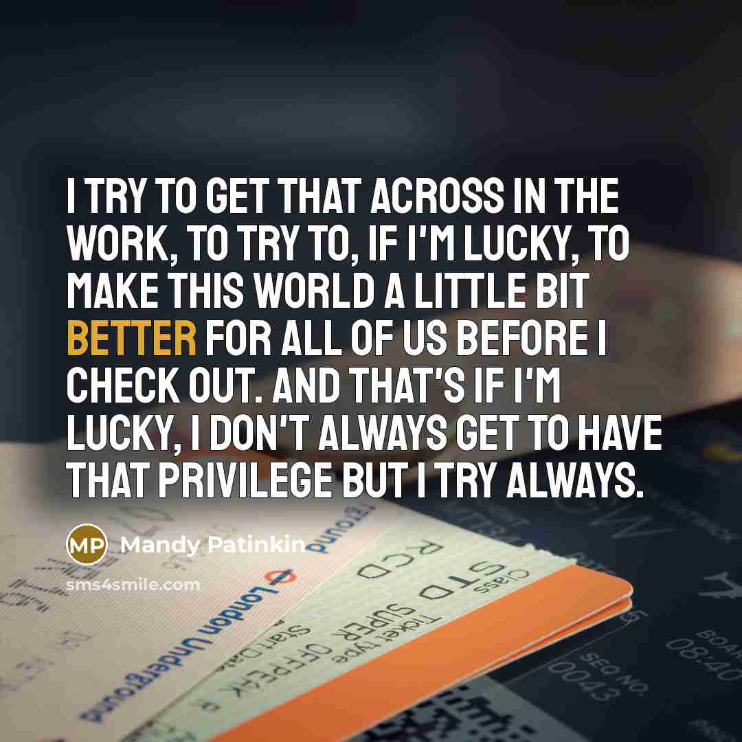 “I try to get that across in the work, to try to, if I'm lucky, to make this world a little bit better for all of us before I check out. And that's if I'm lucky, I don't always get to have that privilege but I try always.” quote by Mandy Patinkin
