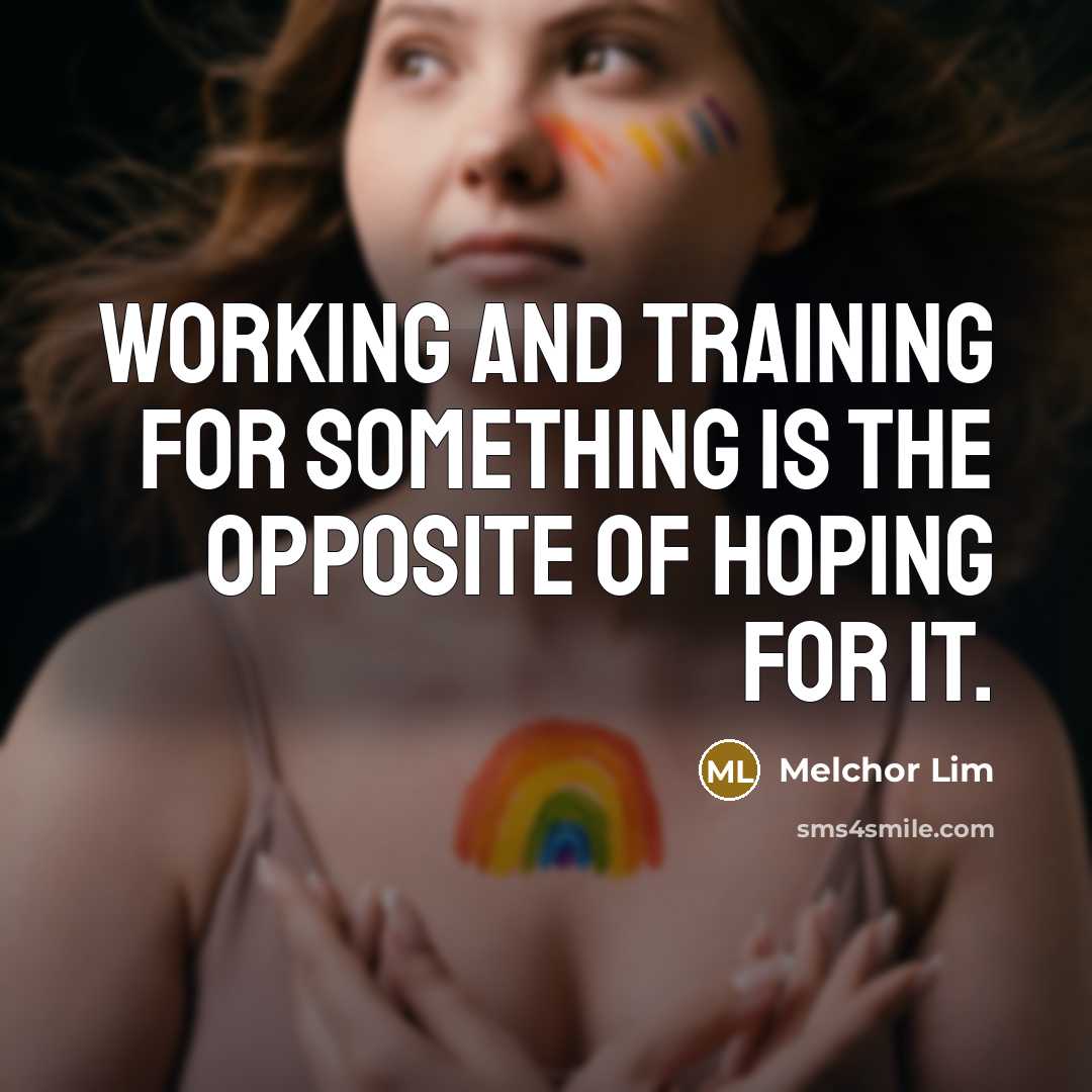 “Working and training for something is the opposite of hoping for it.” quote by Melchor Lim