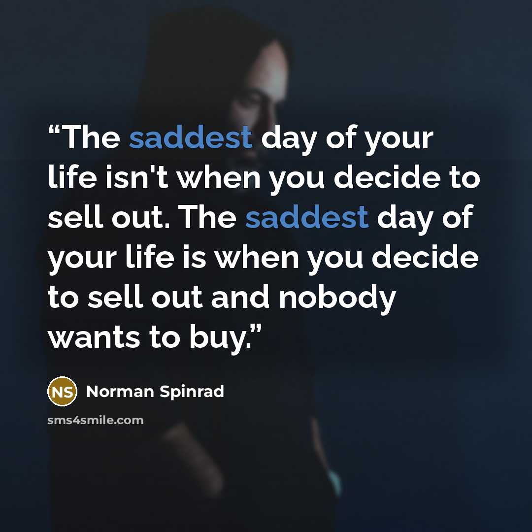 “The saddest day of your life isn't when you decide to sell out. The saddest day of your life is when you decide to sell out and nobody wants to buy.” quote by Norman Spinrad