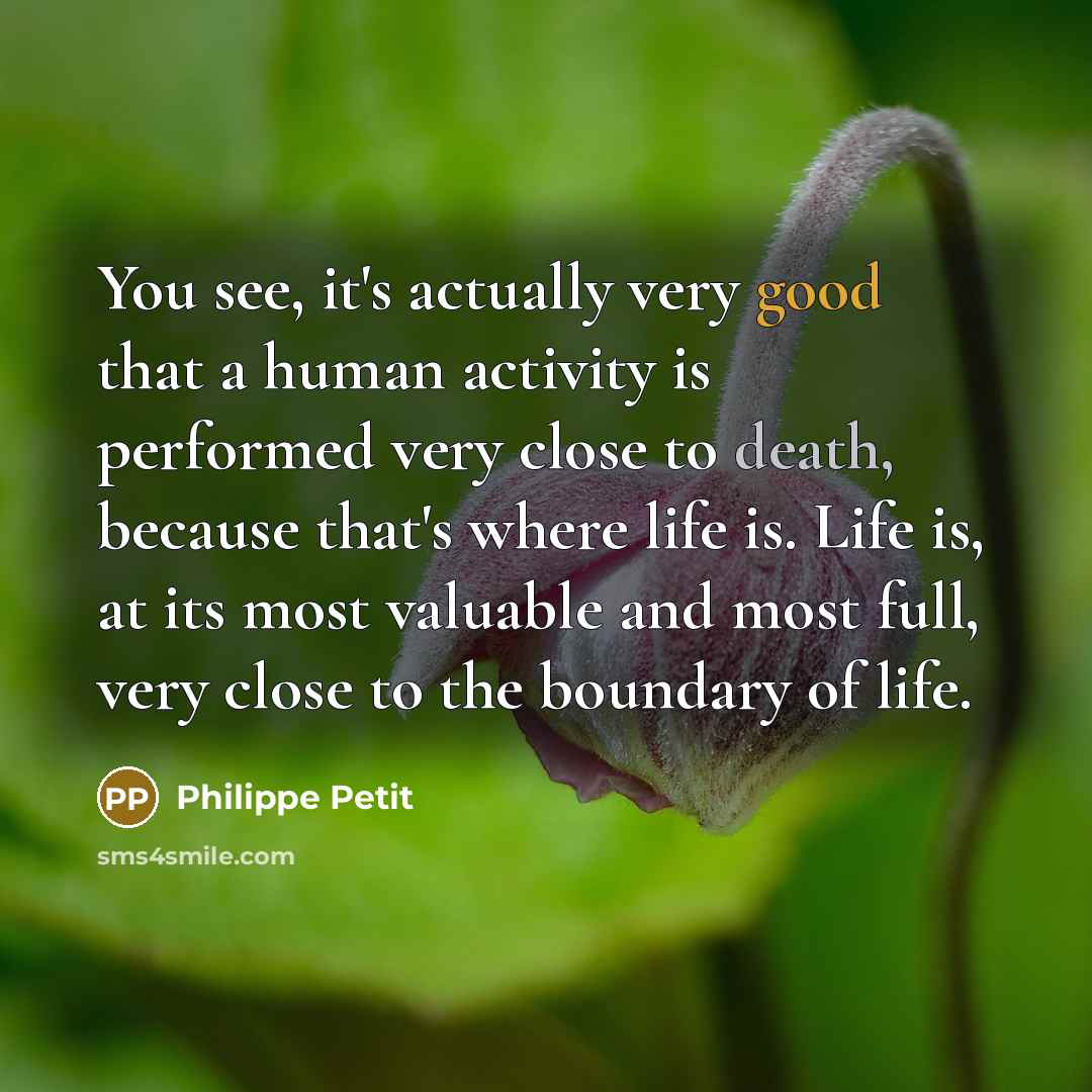 “You see, it's actually very good that a human activity is performed very close to death, because that's where life is. Life is, at its most valuable and most full, very close to the boundary of life.” quote by Philippe Petit