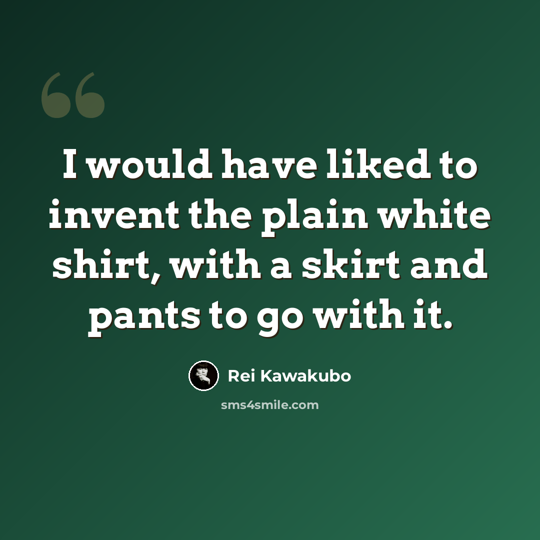 “I would have liked to invent the plain white shirt, with a skirt and pants to go with it.” quote by Rei Kawakubo