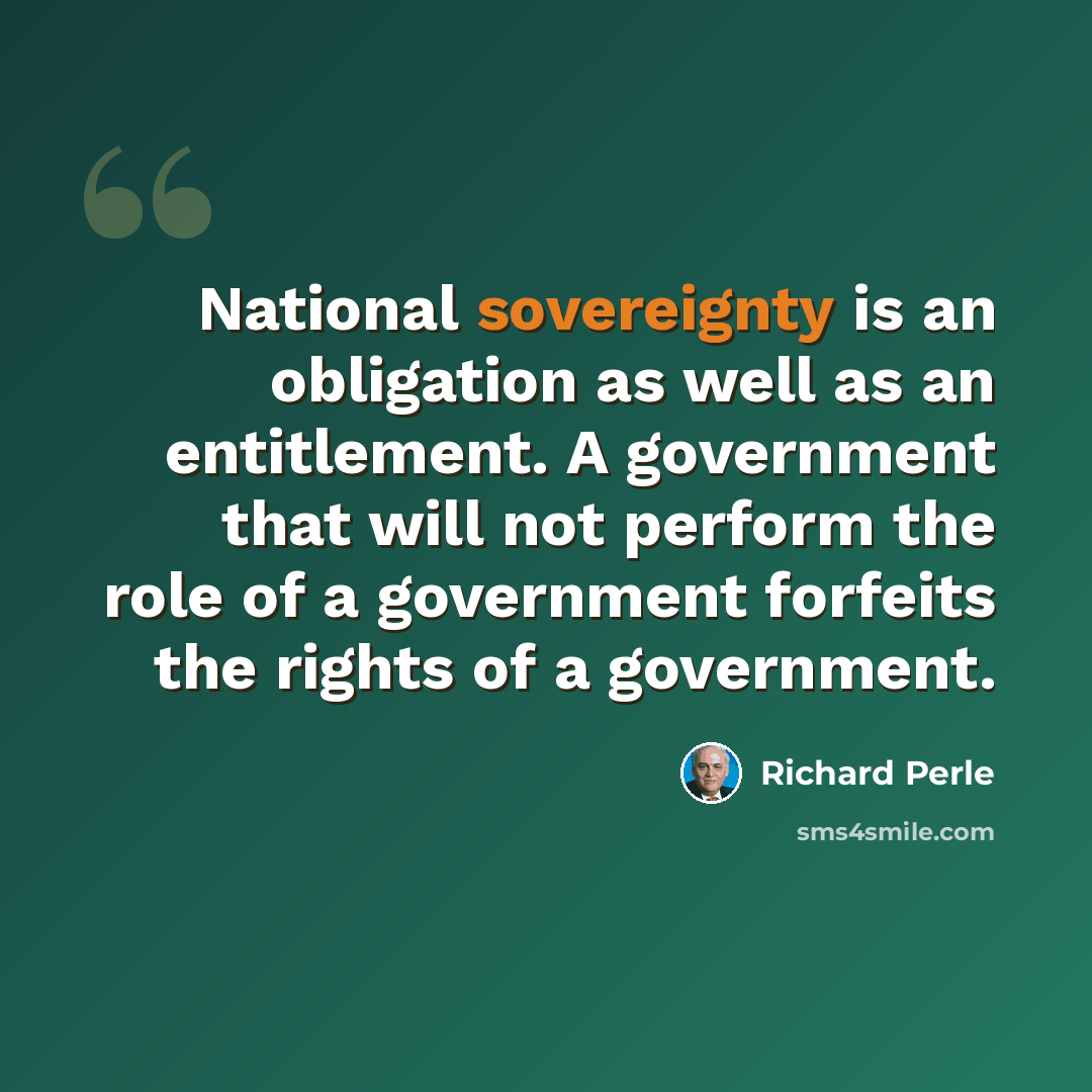 “National sovereignty is an obligation as well as an entitlement. A government that will not perform the role of a government forfeits the rights of a government.” quote by Richard Perle