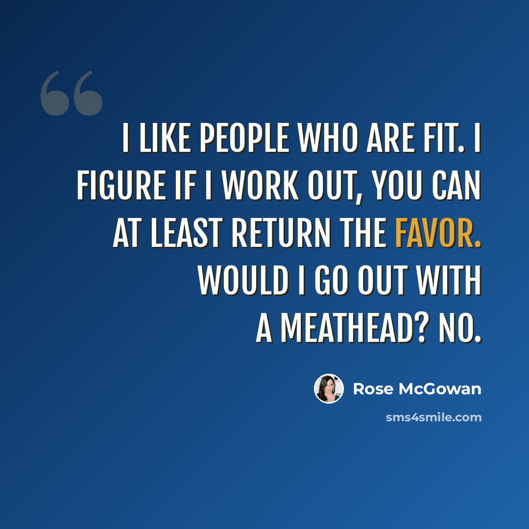 “I like people who are fit. I figure if I work out, you can at least return the favor. Would I go out with a meathead? No.” quote by Rose McGowan