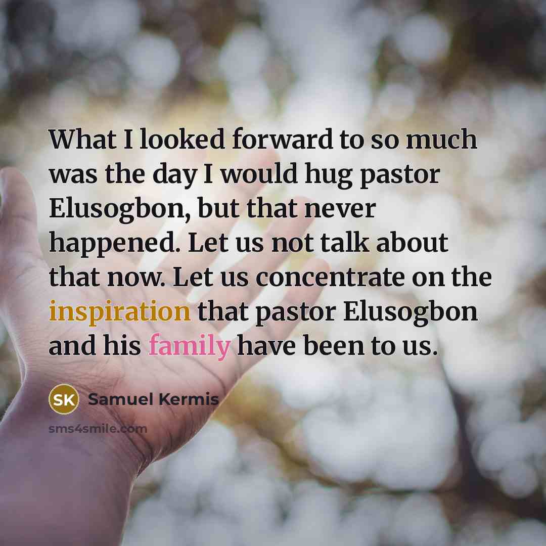 “What I looked forward to so much was the day I would hug pastor Elusogbon, but that never happened. Let us not talk about that now. Let us concentrate on the inspiration that pastor Elusogbon and his family have been to us.” quote by Samuel Kermis