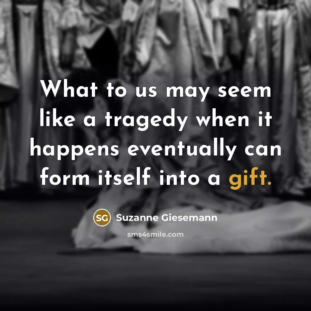 “What to us may seem like a tragedy when it happens eventually can form itself into a gift.” quote by Suzanne Giesemann