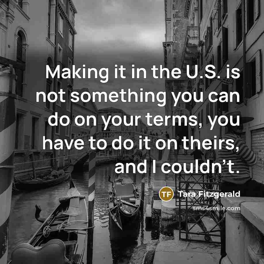“Making it in the U.S. is not something you can do on your terms, you have to do it on theirs, and I couldn't.” quote by Tara Fitzgerald
