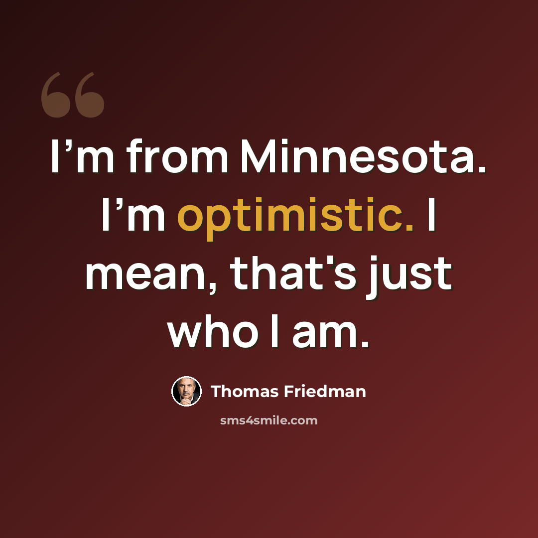 “I'm from Minnesota. I'm optimistic. I mean, that's just who I am.” quote by Thomas Friedman