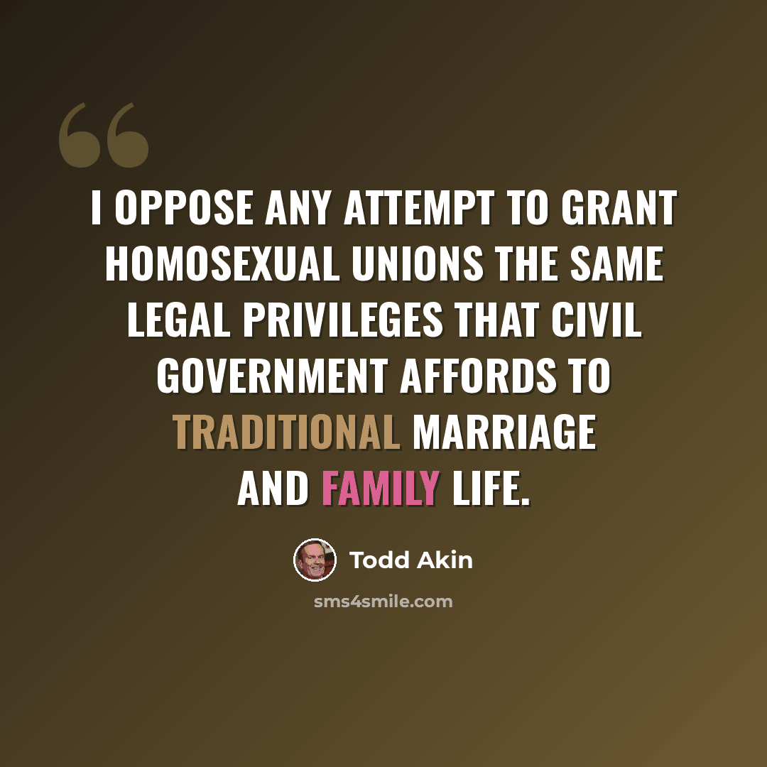 “I oppose any attempt to grant homosexual unions the same legal privileges that civil government affords to traditional marriage and family life.” quote by Todd Akin
