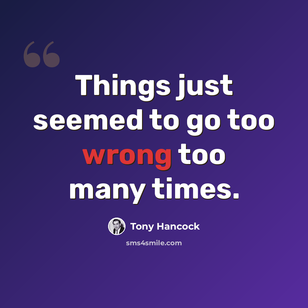 “Things just seemed to go too wrong too many times.” quote by Tony Hancock