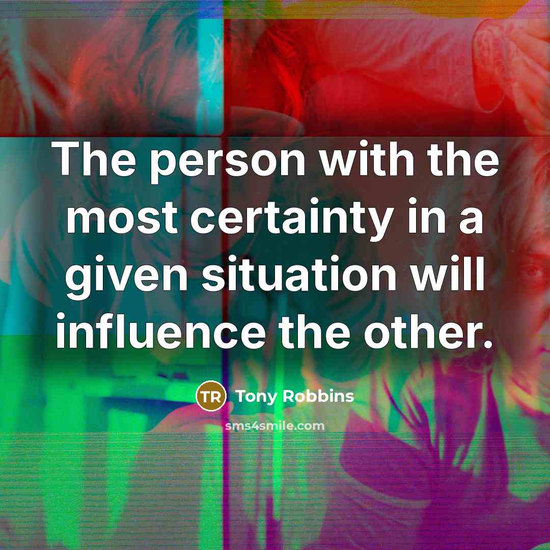 “The person with the most certainty in a given situation will influence the other.” quote by Tony Robbins