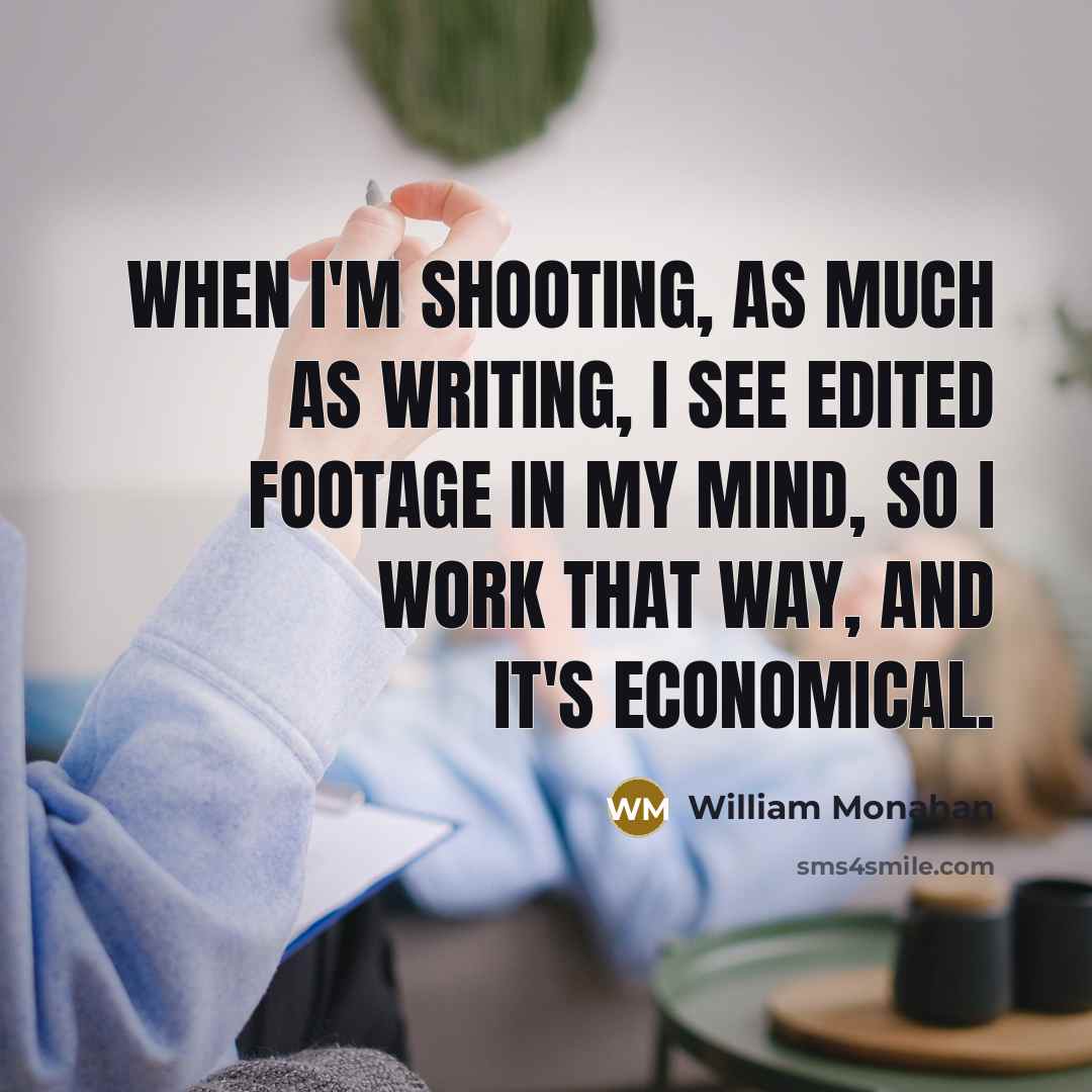 “When I'm shooting, as much as writing, I see edited footage in my mind, so I work that way, and it's economical.” quote by William Monahan