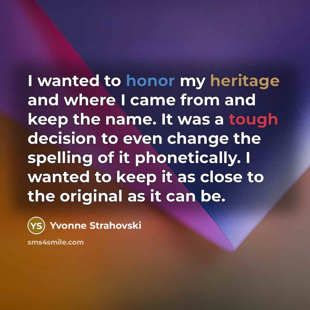 “I wanted to honor my heritage and where I came from and keep the name. It was a tough decision to even change the spelling of it phonetically. I wanted to keep it as close to the original as it can be.” quote by Yvonne Strahovski