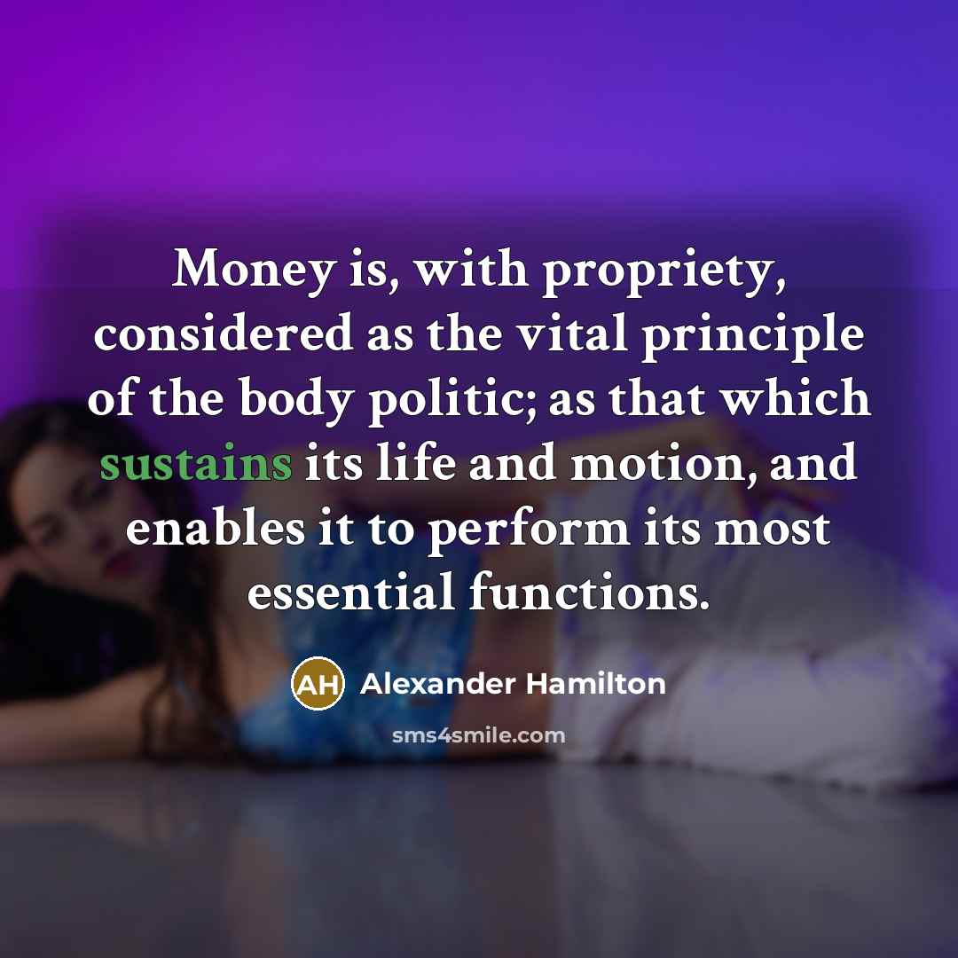 “Money is, with propriety, considered as the vital principle of the body politic; as that which sustains its life and motion, and enables it to perform its most essential functions.” quote by Alexander Hamilton