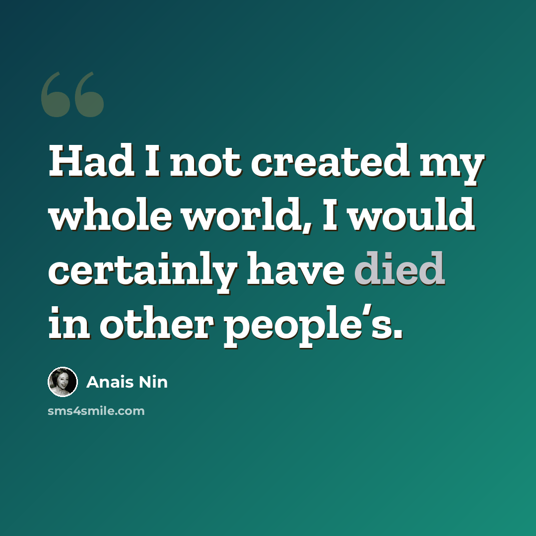 “Had I not created my whole world, I would certainly have died in other people’s.” quote by Anais Nin