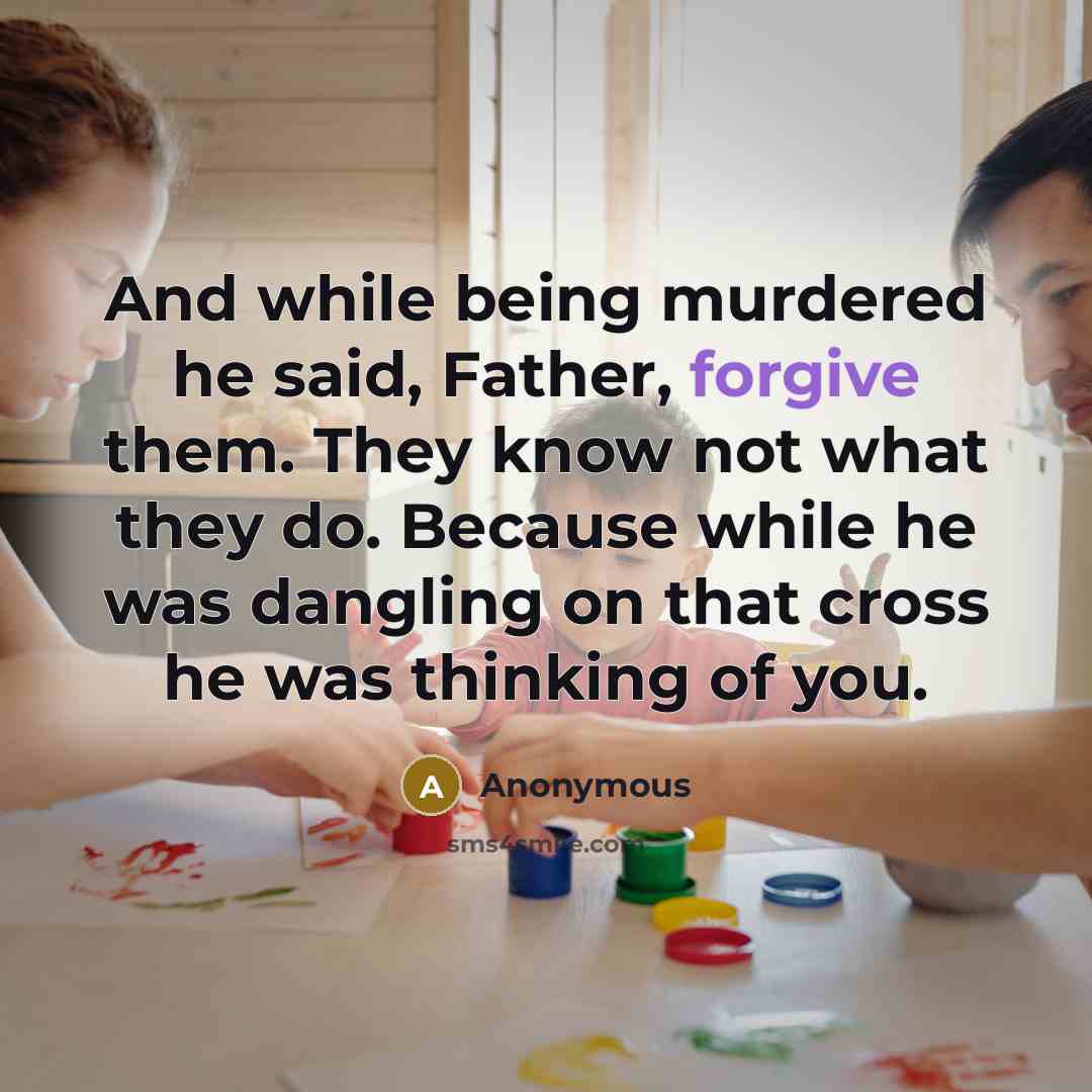 “And while being murdered he said, Father, forgive them. They know not what they do. Because while he was dangling on that cross he was thinking of you.” quote by Anonymous