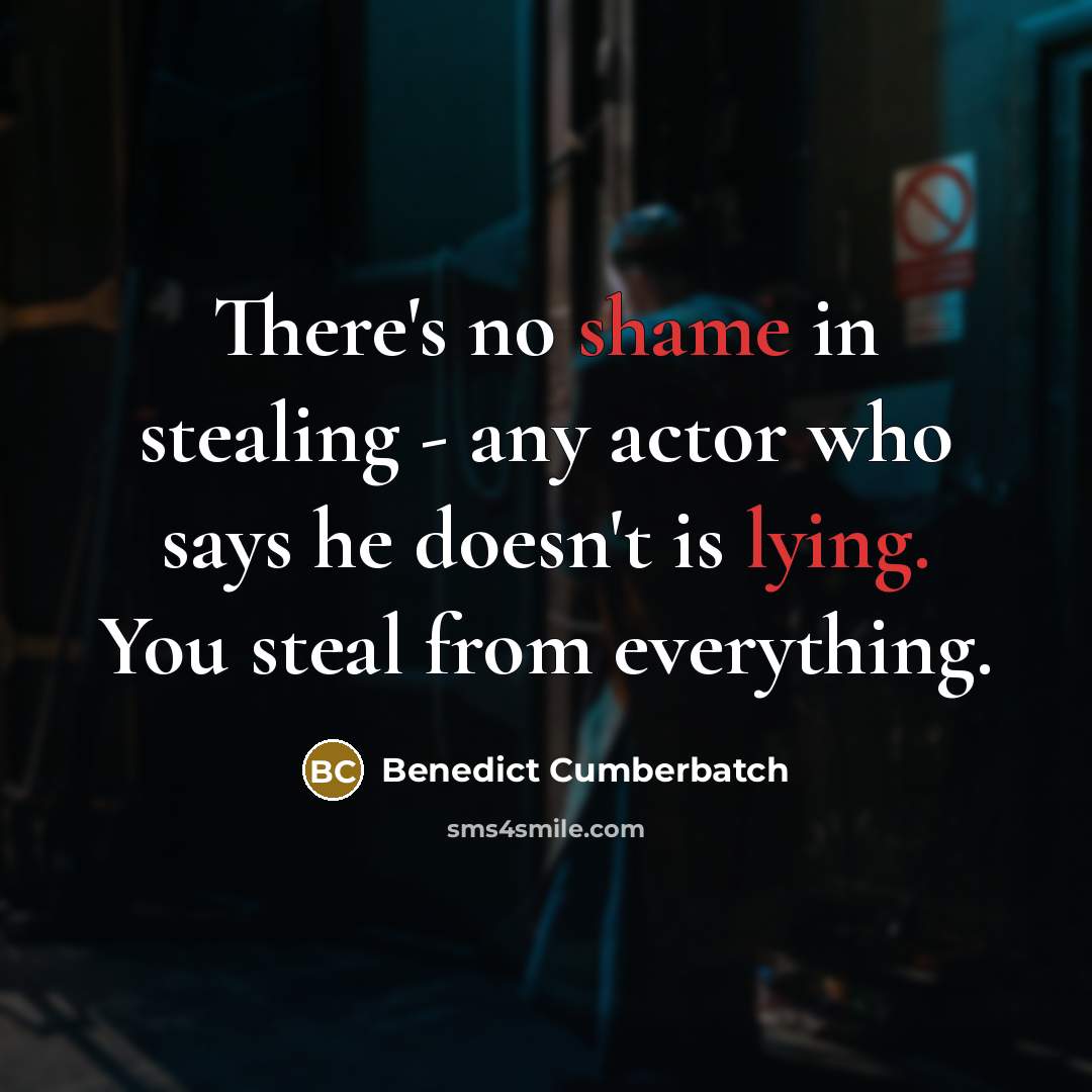 “There's no shame in stealing - any actor who says he doesn't is lying. You steal from everything.” quote by Benedict Cumberbatch