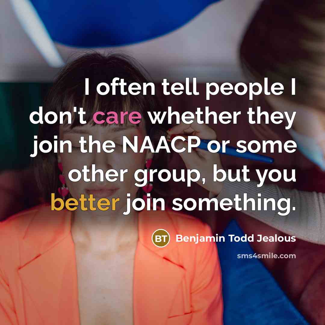 “I often tell people I don't care whether they join the NAACP or some other group, but you better join something.” quote by Benjamin Todd Jealous