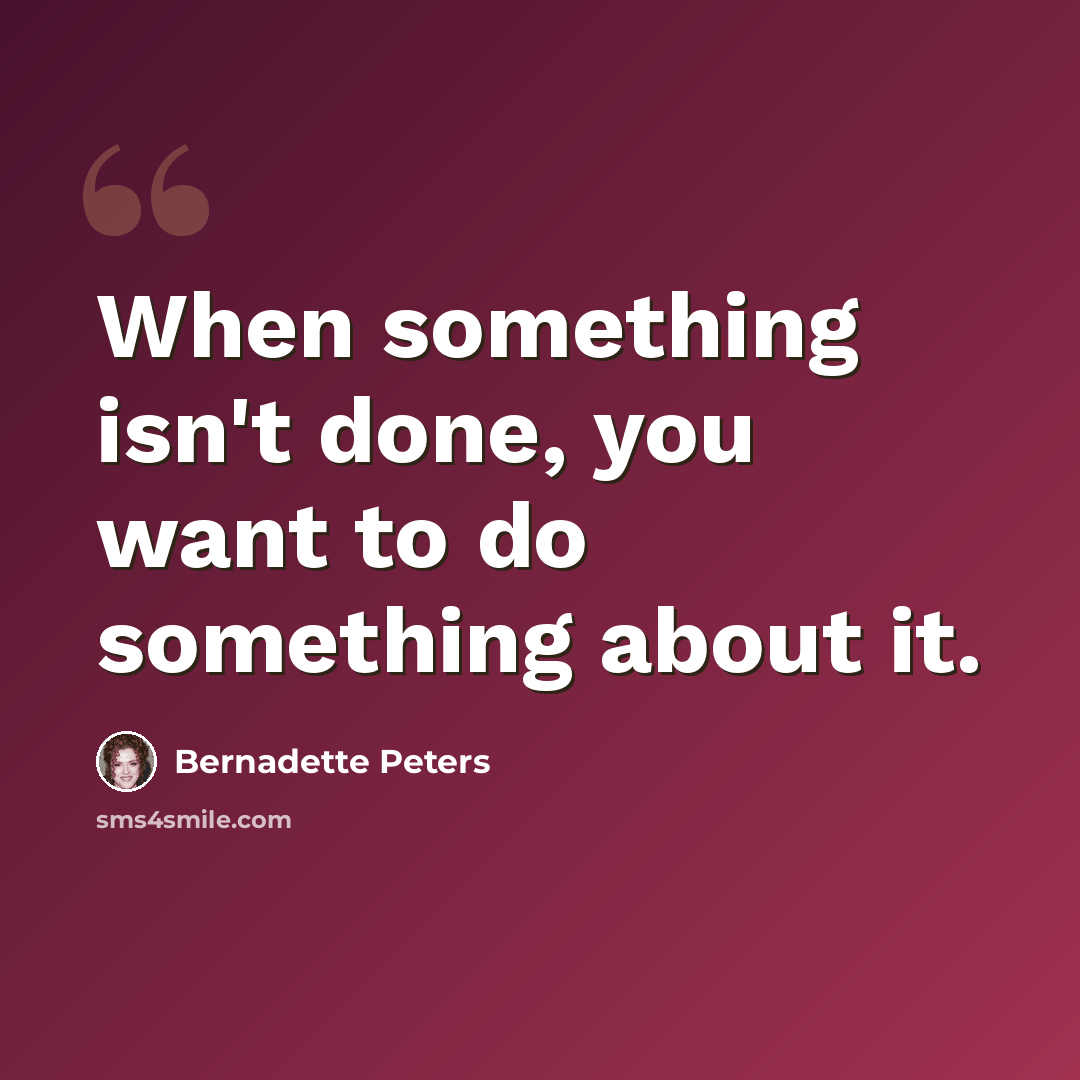 “When something isn't done, you want to do something about it.” quote by Bernadette Peters