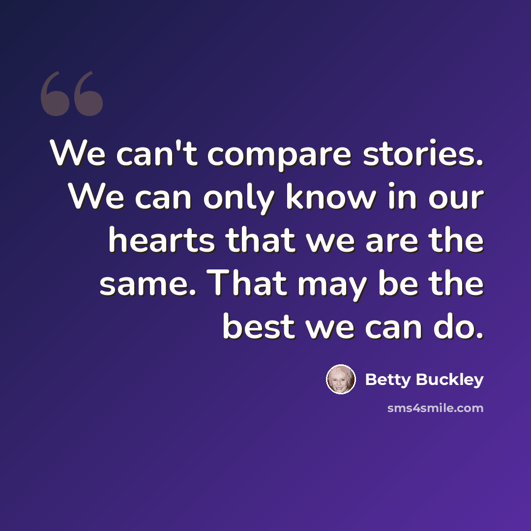 “We can't compare stories. We can only know in our hearts that we are the same. That may be the best we can do.” quote by Betty Buckley