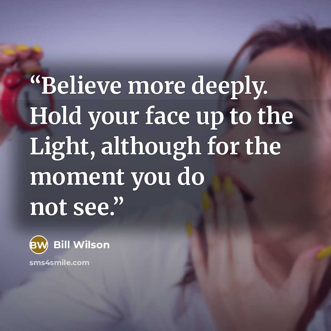 “Believe more deeply. Hold your face up to the Light, although for the moment you do not see.” quote by Bill Wilson