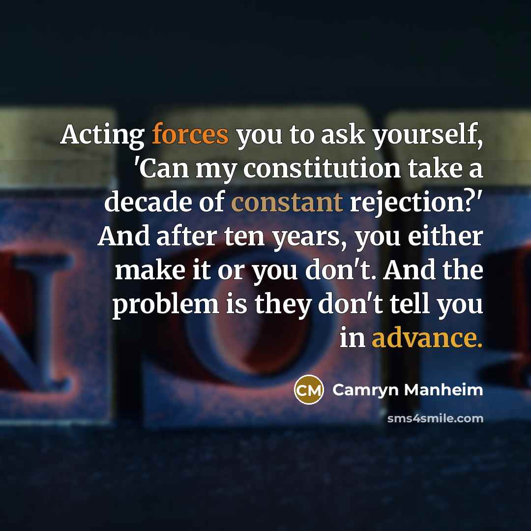 “Acting forces you to ask yourself, 'Can my constitution take a decade of constant rejection?' And after ten years, you either make it or you don't. And the problem is they don't tell you in advance.” quote by Camryn Manheim