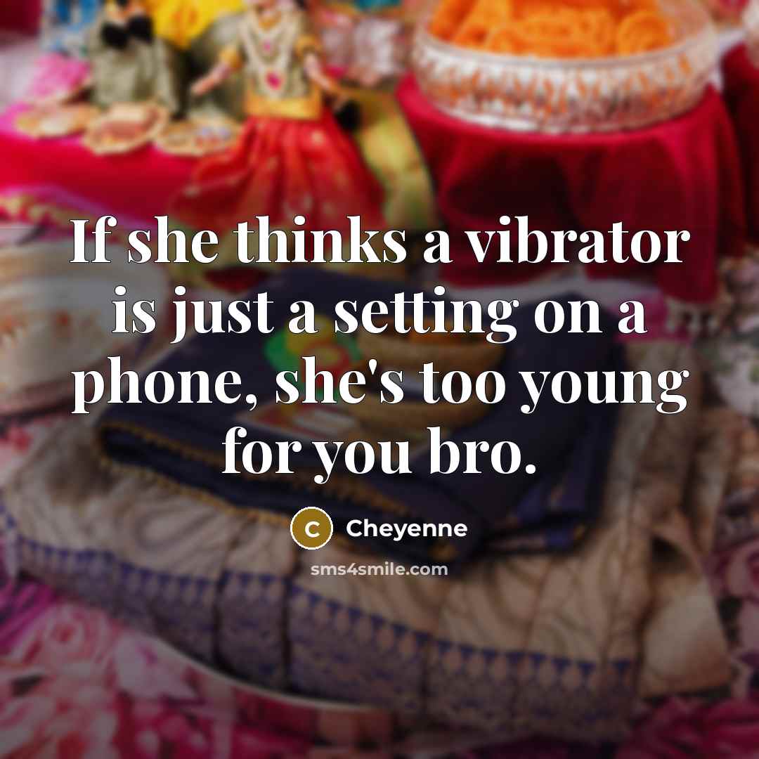 “If she thinks a vibrator is just a setting on a phone, she's too young for you bro.” quote by Cheyenne