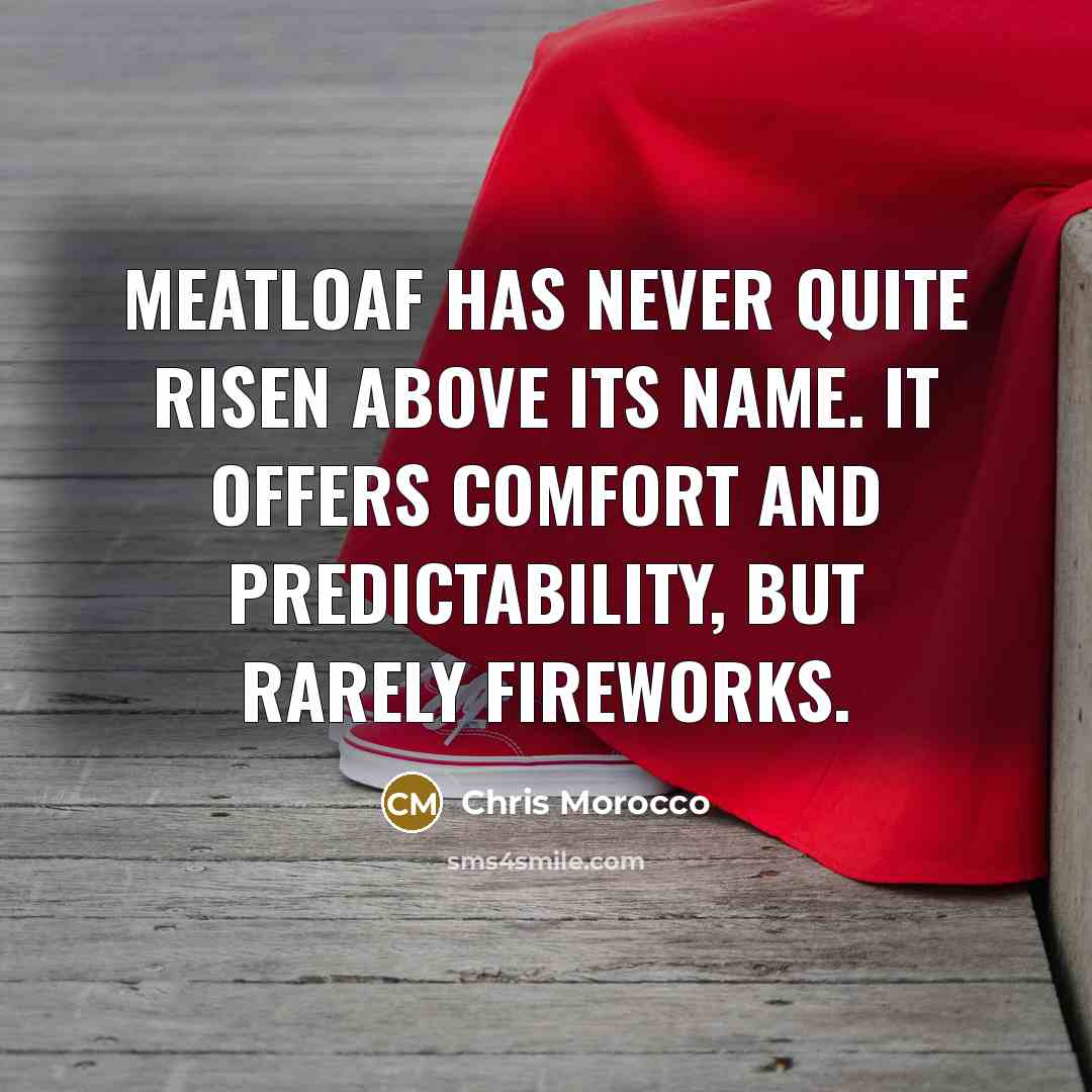 “Meatloaf has never quite risen above its name. It offers comfort and predictability, but rarely fireworks.” quote by Chris Morocco