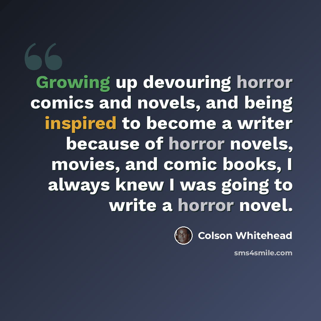 “Growing up devouring horror comics and novels, and being inspired to become a writer because of horror novels, movies, and comic books, I always knew I was going to write a horror novel.” quote by Colson Whitehead