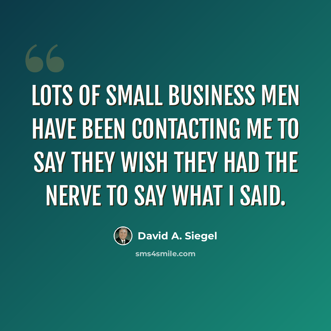 “Lots of small business men have been contacting me to say they wish they had the nerve to say what I said.” quote by David A. Siegel