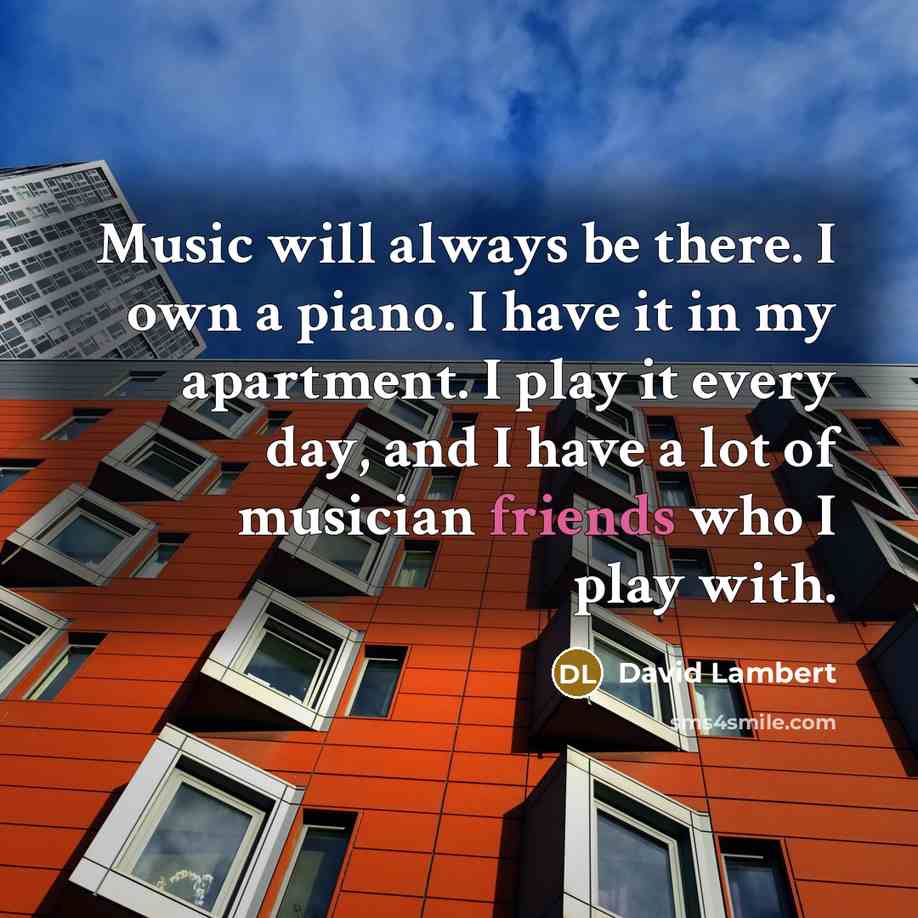 “Music will always be there. I own a piano. I have it in my apartment. I play it every day, and I have a lot of musician friends who I play with.” quote by David Lambert