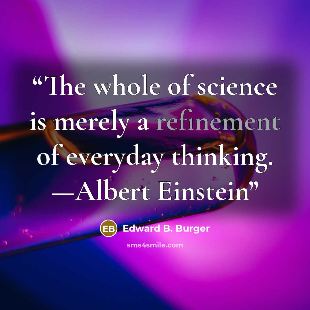 “The whole of science is merely a refinement of everyday thinking. —Albert Einstein” quote by Edward B. Burger