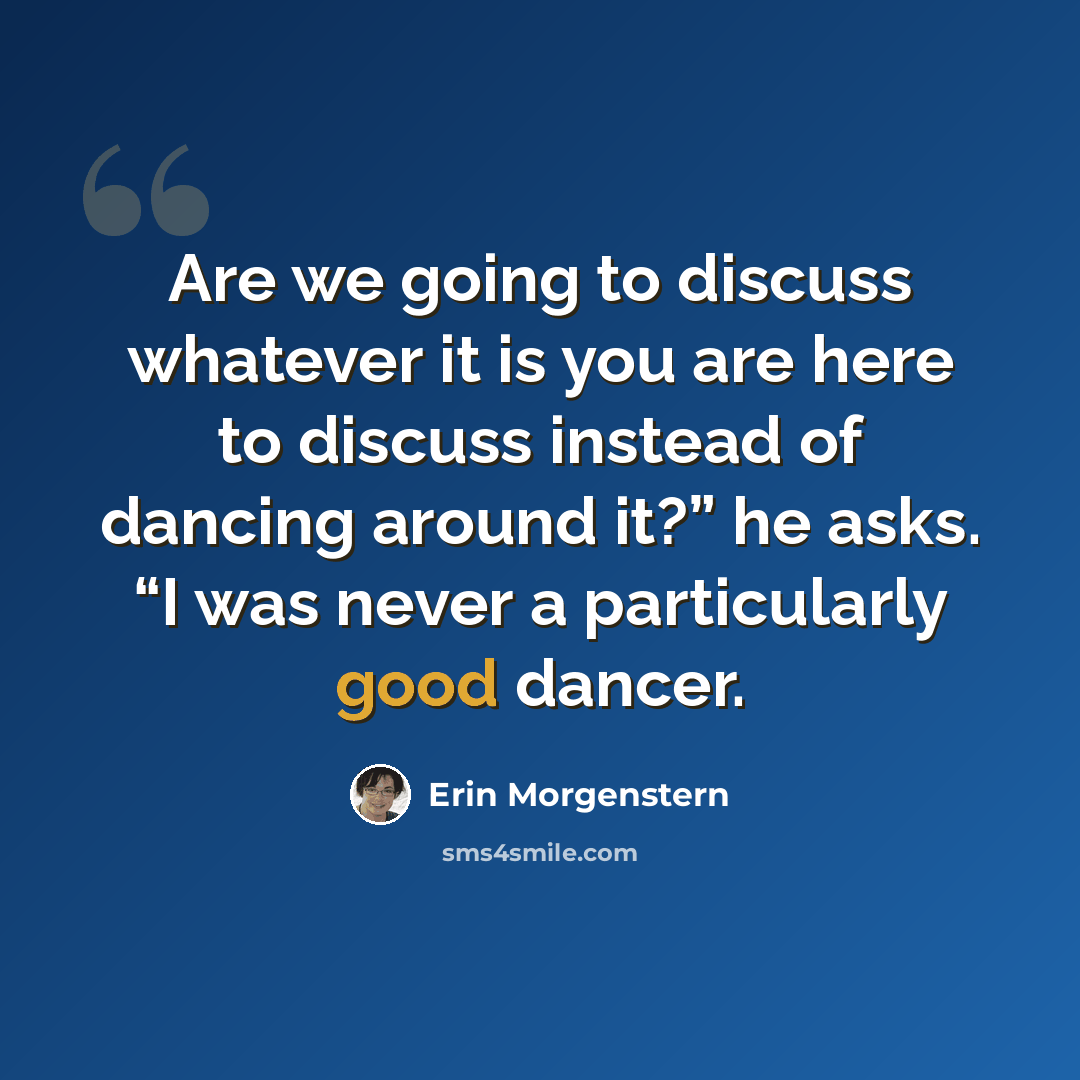 “Are we going to discuss whatever it is you are here to discuss instead of dancing around it?” he asks. “I was never a particularly good dancer.” quote by Erin Morgenstern