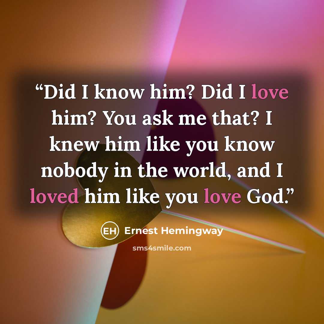 “Did I know him? Did I love him? You ask me that? I knew him like you know nobody in the world, and I loved him like you love God.” quote by Ernest Hemingway