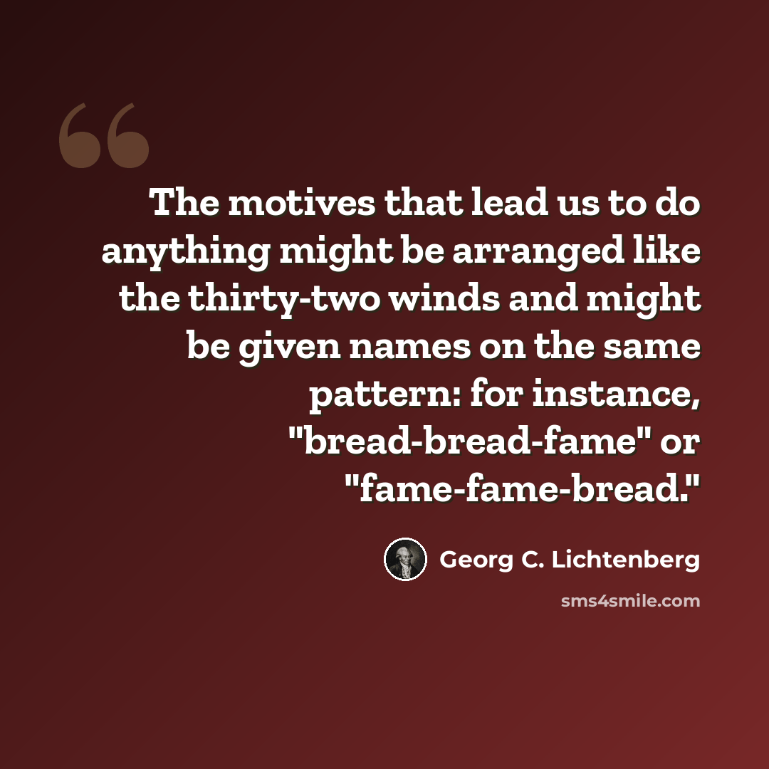 “The motives that lead us to do anything might be arranged like the thirty-two winds and might be given names on the same pattern: for instance, "bread-bread-fame" or "fame-fame-bread."” quote by Georg C. Lichtenberg