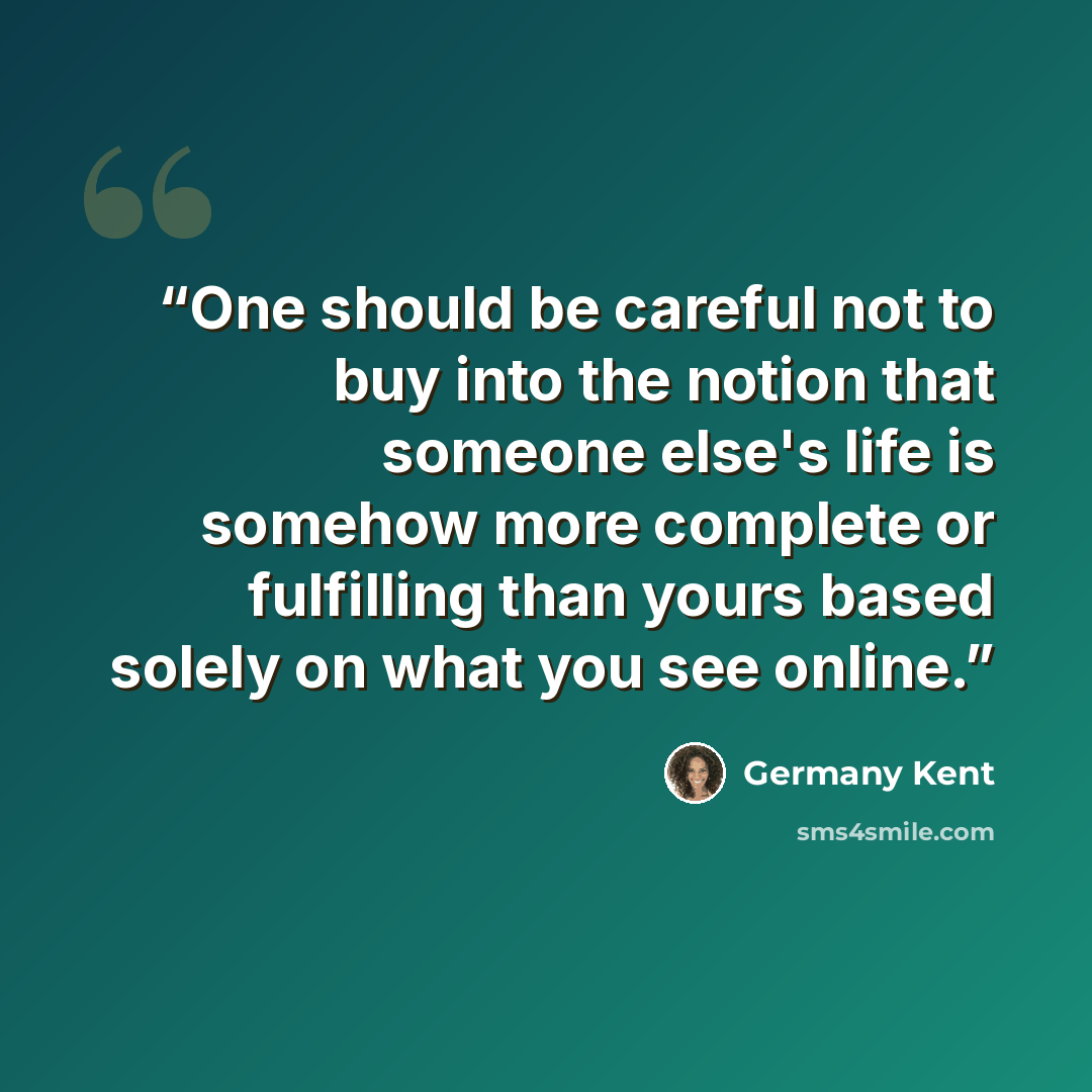 “One should be careful not to buy into the notion that someone else's life is somehow more complete or fulfilling than yours based solely on what you see online.” quote by Germany Kent