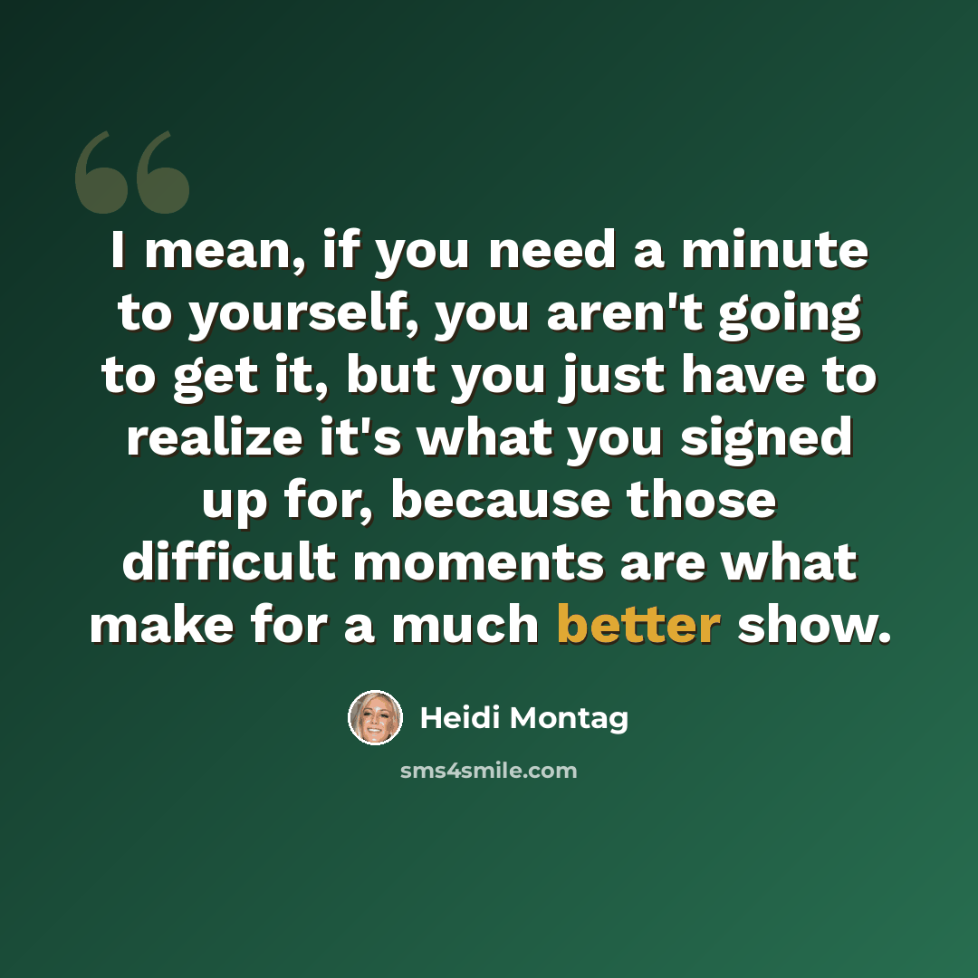 “I mean, if you need a minute to yourself, you aren't going to get it, but you just have to realize it's what you signed up for, because those difficult moments are what make for a much better show.” quote by Heidi Montag